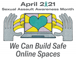 Image of two hands on either side of a computer with a heart on the screen. Above the image, text states: "April 2021 Sexual Assault Awareness Month." Below the image are the words "We can build safe online spaces."